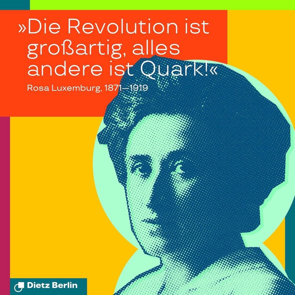 Die Revolution ist großartig, alles andere ist Quark.“ –– Rosa Luxemburg (1871–1919)