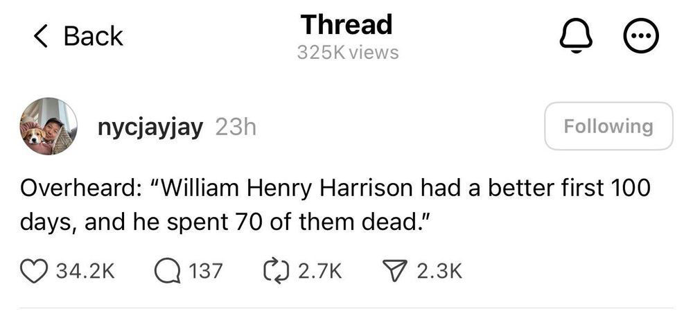 Post by someone with the handle "nycjayjay"

Overheard: "William Henry Harrison had a better first 100 days, and he spent 70 of them dead."