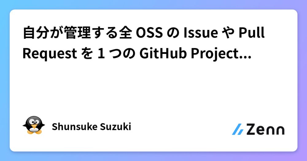 自分が管理する全 OSS の Issue や Pull Request を 1 つの GitHub Project に集約