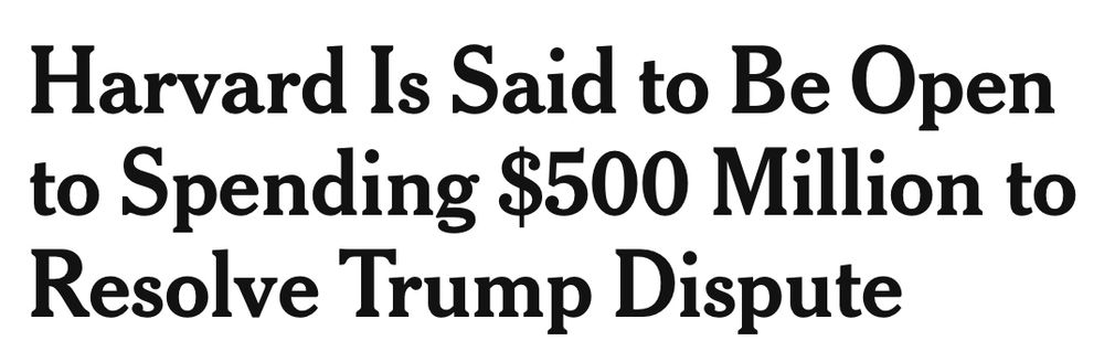 NYT headline: Harvard Is Said to Be Open to Spending $500 Million to Resolve Trump Dispute