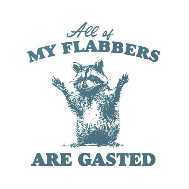 All of my blabbers are gasted 
