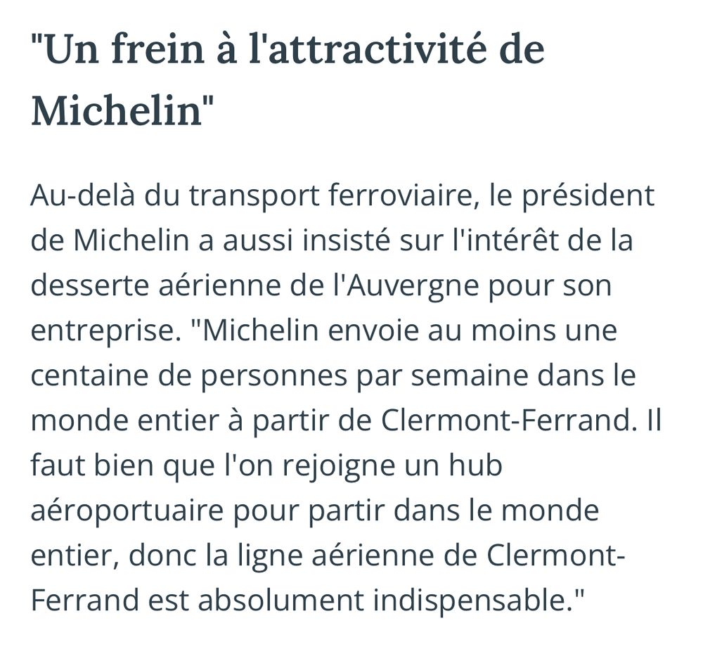 Un frein à l'attractivité de
Michelin
Au-delà du transport ferroviaire, le président de Michelin a aussi insisté sur l'intérêt de la desserte aérienne de l'Auvergne pour son entreprise. "Michelin envoie au moins une centaine de personnes par semaine dans le monde entier à partir de Clermont-Ferrand. II faut bien que l'on rejoigne un hub aéroportuaire pour partir dans le monde entier, donc la ligne aérienne de Clermont-Ferrand est absolument indispensable.