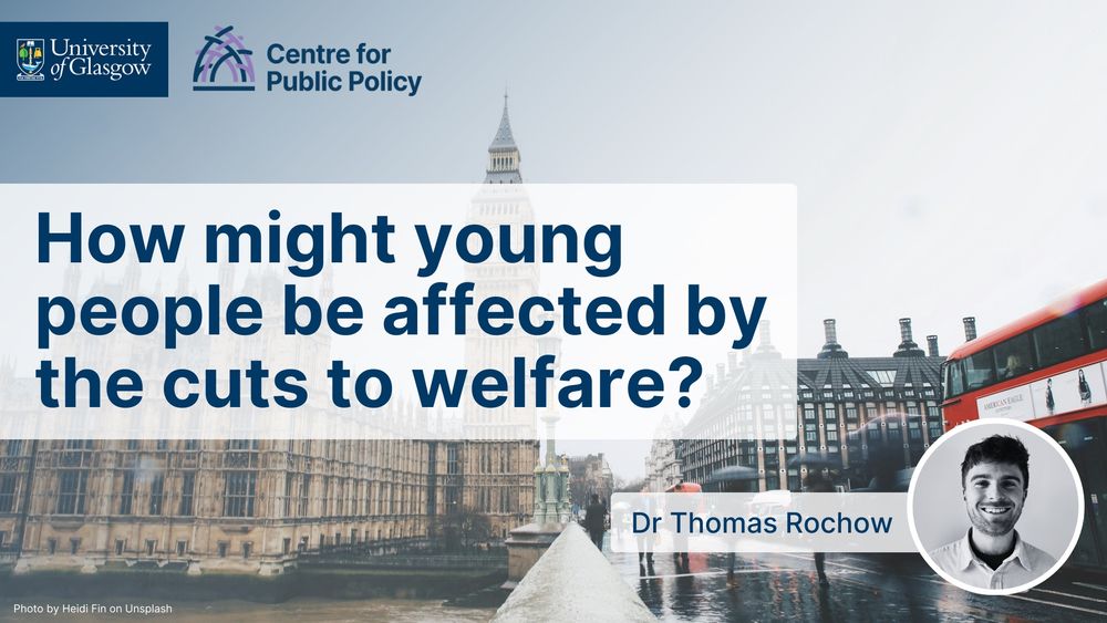 How might young people be affected by the cuts to welfare? Dr Thomas Rochow. Image includes the Centre for Public Policy and University of Glasgow logos, a photo of Thomas and an image of the UK Parliament building.