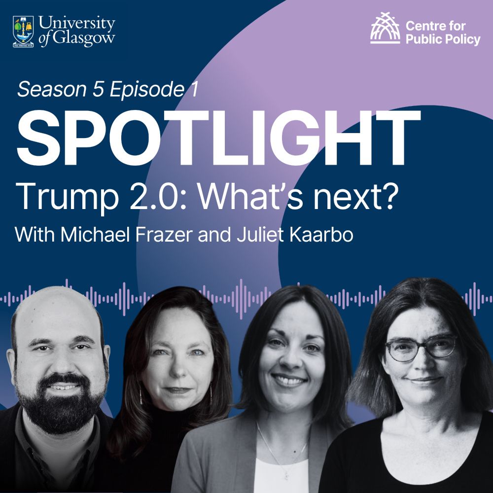 Promotional graphic with the University of Glasgow and Centre for Public Policy logo. Text reads Season 5 Episode 1: Spotlight, Trump 2.0: What's next? With Michael Frazer and Juliet Kaarbo. The graphic features photos of the two speakers and hosts Kezia Dugdale and Nicola McEwen.