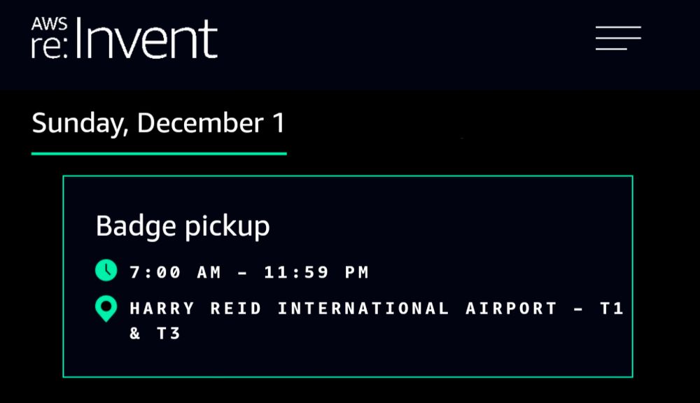 "AWS re:Invent
Sunday, December 1
Badge pickup
7:00 AM - 11:59 PM
HARRY REID INTERNATIONAL AIRPORT - T1 & T3"