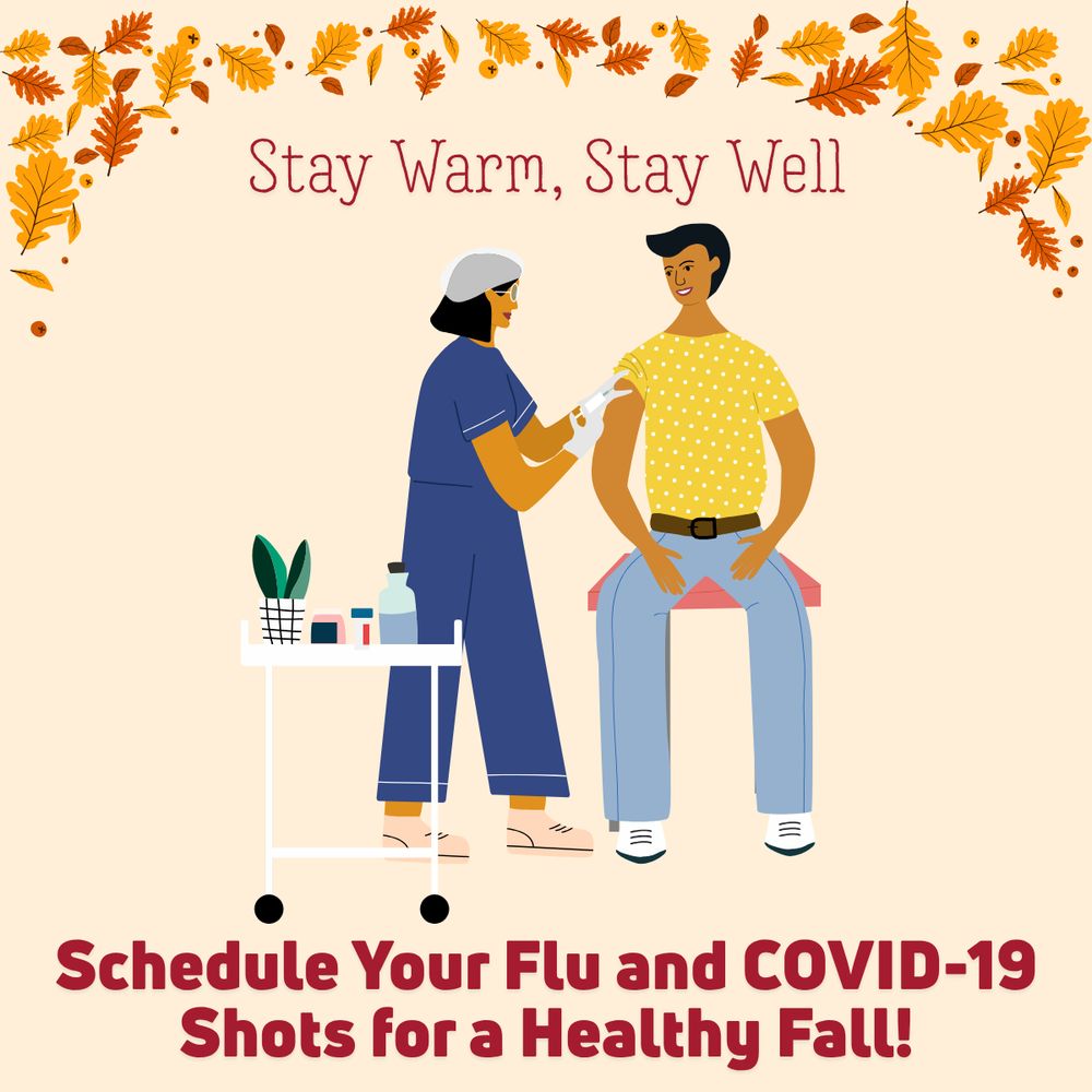 Stay warm, stay well. Schedule your flu and COVID-19 shots for a healthy fall!