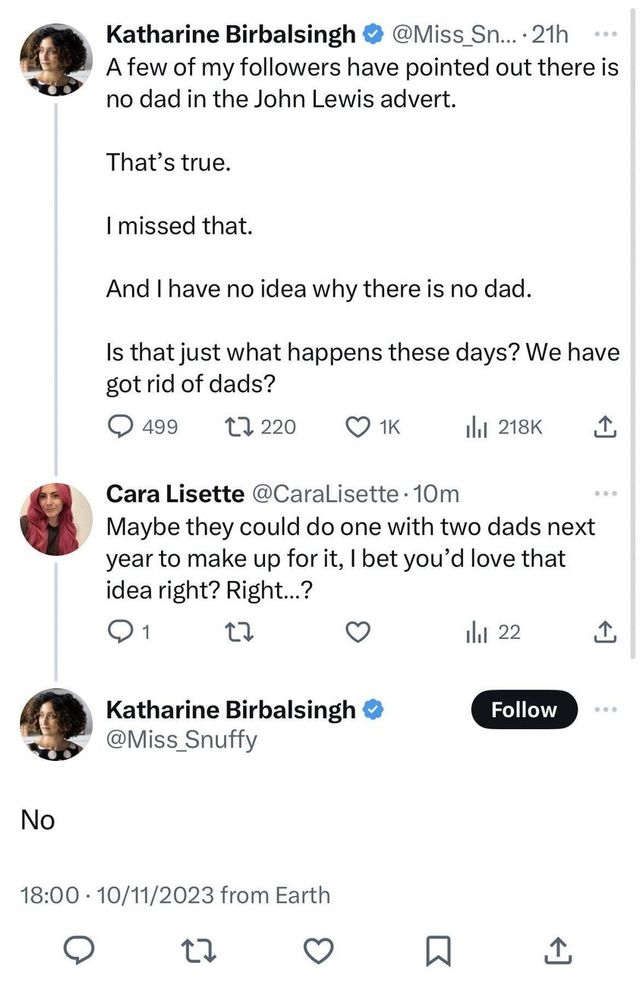 Screengrab from Twitter. Professional child-hater and moronic culture war hypocrite Katharine Birbalsingh is commenting on the new John Lewis ad, which doesn't feature a dad. She asks 'Is that just what happens these days? We have got rid of dads'?
Twitter user @caralisette replies: Maybe they could do one with two dad next year to make up for it, bet you'd love that idea, right?'
Birbalsingh: No