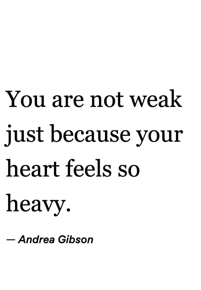 You are not weak
Just because your 
heart feels so
Heavy. 
Andrea Gibson