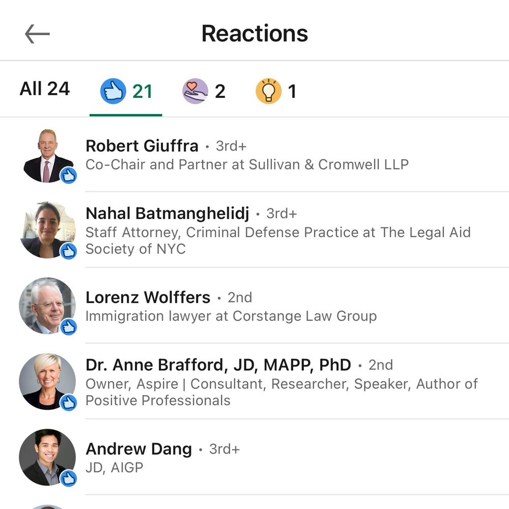 LinkedIn reactions: Robert Giuffra • 3rd+
Co-Chair and Partner at Sullivan & Cromwell LLP

Nahal Batmanghelidj • 3rd+
Staff Attorney, Criminal Defense Practice at The Legal Aid Society of NYC

Lorenz Wolffers • 2nd
Immigration lawyer at Corstange Law Group

Dr. Anne Brafford, JD, MAPP, PhD • 2nd Owner, Aspire | Consultant, Researcher, Speaker, Author of Positive Professionals

Andrew Dang • 3rd+
JD, AIGP