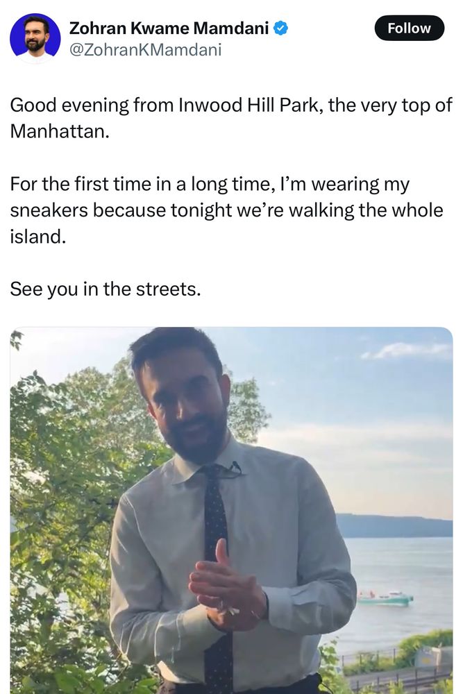 Zohran Kwame Mamdani &
@ZohranKMamdani
Follow
Good evening from Inwood Hill Park, the very top of Manhattan.
For the first time in a long time, I'm wearing my sneakers because tonight we're walking the whole island.
See you in the streets.