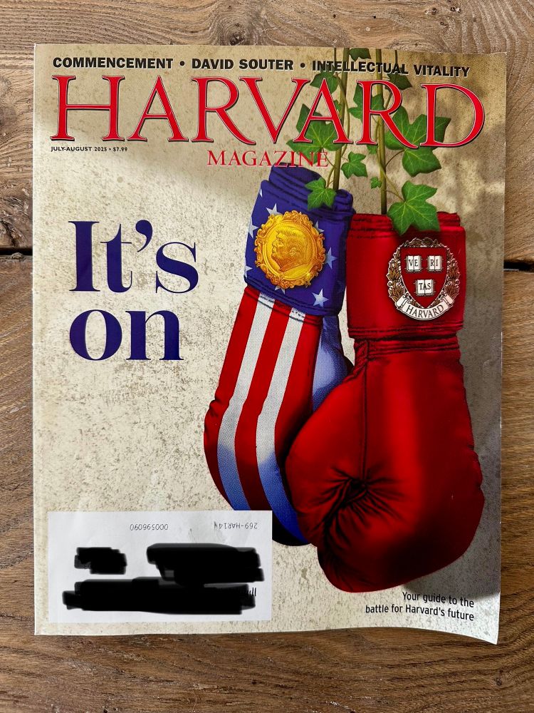 The cover of Harvard Magazine’s July/August issue shows two boxing gloves hanging on strings of Ivy. One boxing glove is crimson with the Harvard coat of arms. The other is red white and blue, with a gold seal showing Trump’s face. The cover reads: “it’s on..your guide to the battle for Harvard’s future.” 