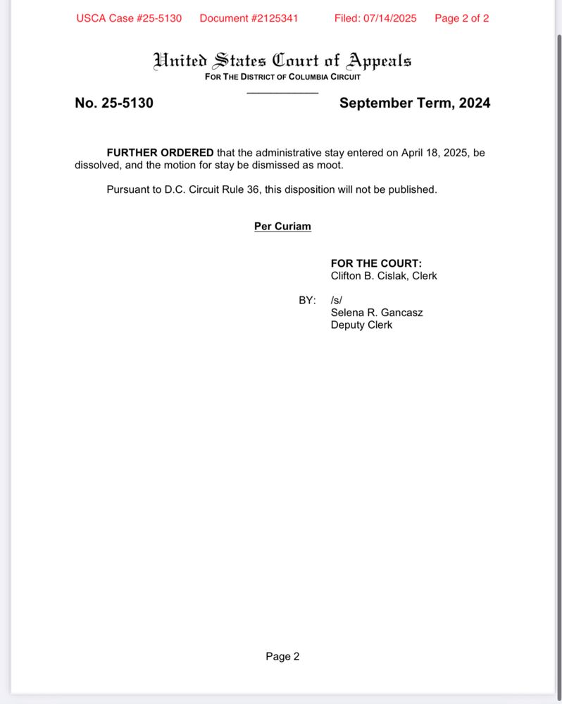  States Court of Appeals
FOR THE DISTRICT OF COLUMBIA CIRCUIT
September Term, 2024
FURTHER ORDERED that the administrative stay entered on April 18, 2025, be
dissolved, and the motion for stay be dismissed as moot.
Pursuant to D.C. Circuit Rule 36, this disposition will not be published.
Per Curiam
FOR THE COURT:
Clifton B. Cislak, Clerk
BY: Is/
Selena R. Gancasz