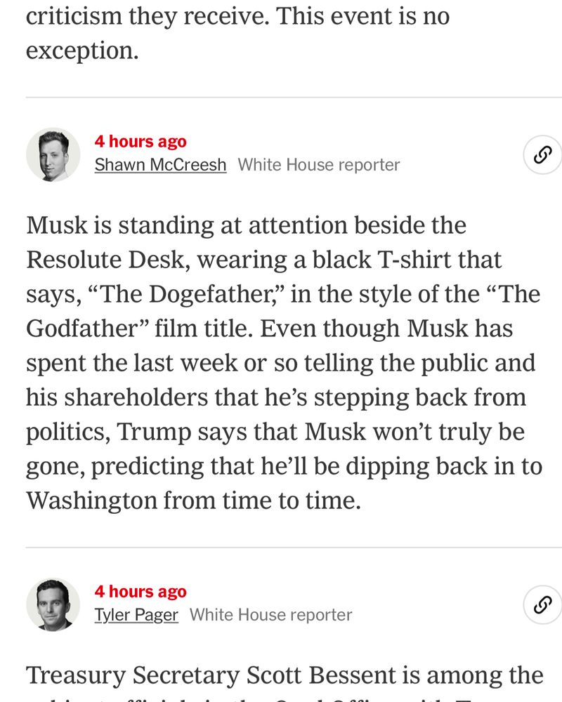 NYT: “Musk is standing at attention beside the Resolute Desk, wearing a black T-shirt that says, "The Dogefather," in the style of the "The Godfather" film title. Even though Musk has spent the last week or so telling the public and his shareholders that he's stepping back from politics, Trump says that Musk won't truly be gone, predicting that he'll be dipping back in to Washington from time to time.”