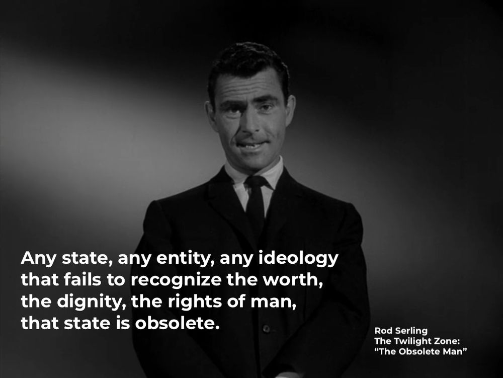 Any state, any entity, any ideology 
that fails to recognize the worth, 
the dignity, the rights of man,
that state is obsolete.
-- Source:  
Rod Serling, The Twilight Zone
Episode: "The Obsolete Man" 