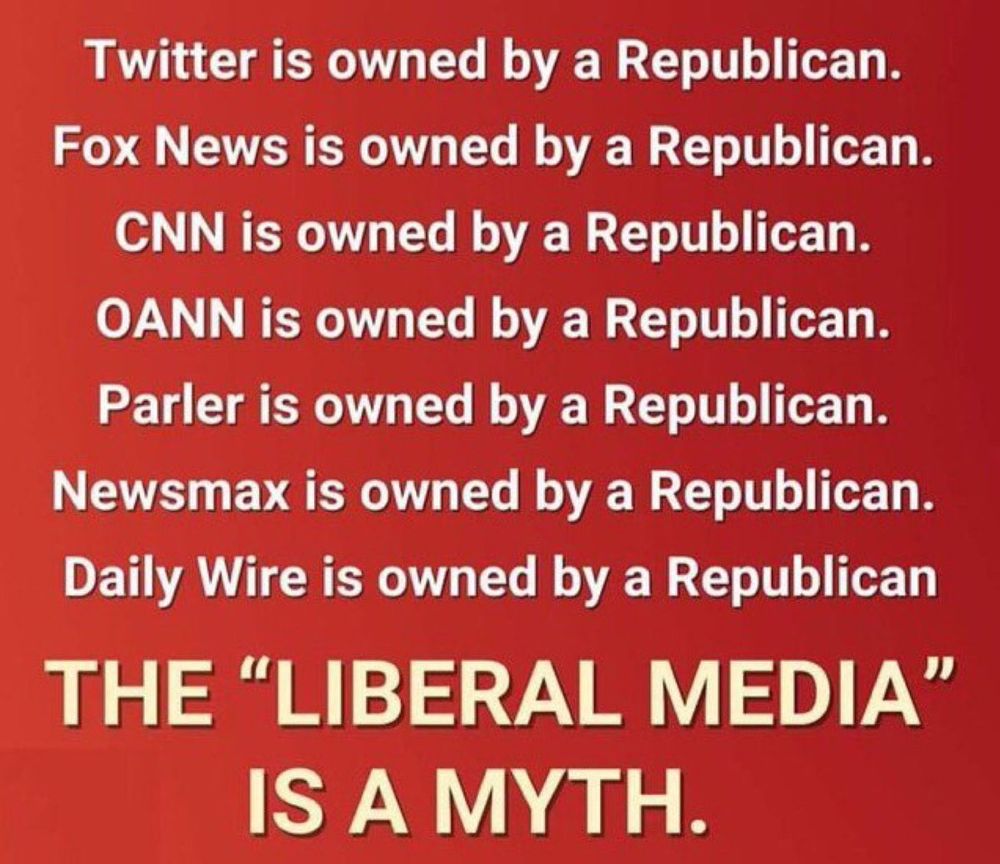 Twitter is owned by a Republican.
Fox News is owned by a Republican.
CNN is owned by a Republican.
OANN is owned by a Republican.
Parler is owned by a Republican.
Newsmax is owned by a Republican.
Daily Wire is owned by a Republican 
THE "LIBERAL MEDIA" IS A MYTH.