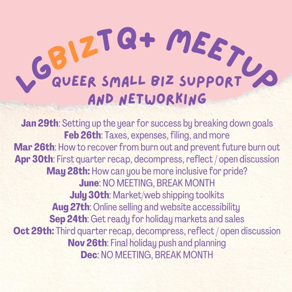 ID 2: same pink and white pastel graphic with purple and orange writing. 
Important Text reads: LGBIZTQ+ MEETUP
Queer Small Biz Support and Networking
Jan 29th: setting up the year for success by breaking down goals
The rest is a list of the dates for the year with various topics for each month. 