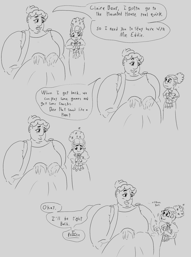 
Ruth, kneeling down to be (kinda) at Claire’s height: Claire Bear, I gotta go the haunted house real quick, so I need you to stay here with Mr. Eddie.

Ruth: When I get back, we can play some games and get some snacks. Does that sound like a plan?

Claire, looking to Pills for a moment. Pills gives a tiny thumbs up

Claire, in A.S.L.: yes.

Ruth: Okay. I’ll be right back. I promise. 

Ruth, quietly: My brave girl.
