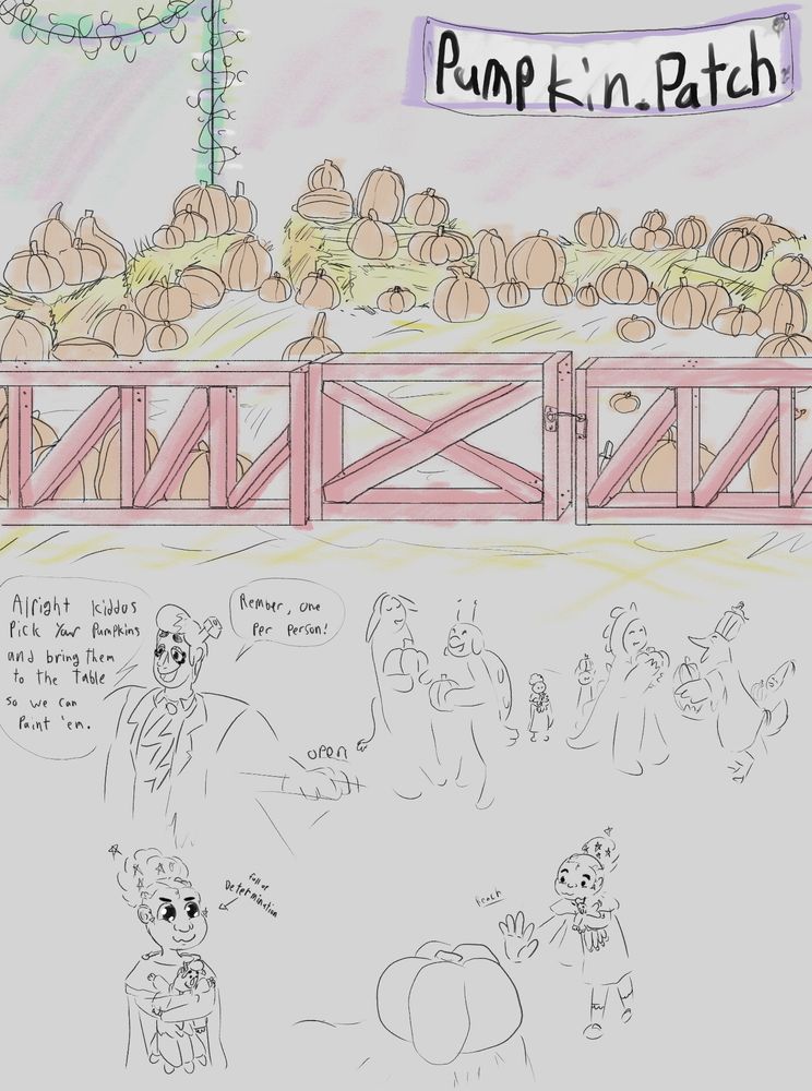 A small area sectioned off with a red wooden fence and gate. Many pumpkins and hay bales litter the zone. A sigh hanging up reads “Pumpkin Patch”.

Eddie, opening the gate.: Alright kiddos, pick your pumpkins and bring them to the table so we can paint ‘em. Remember, one per person!

Claire, full of determination.

Reaches for a pumpkin.
