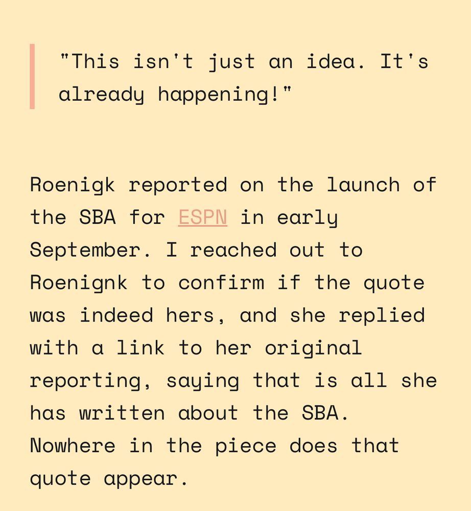 Screenshot from newsletter that reads:

"This isn't just an idea. It's already happening!"

Roenigk reported on the launch of the SBA for ESPN in early September. I reached out to Roenignk to confirm if the quote was indeed hers, and she replied with a link to her original reporting, saying that is all she has written about the SBA. Nowhere in the piece does that quote appear.