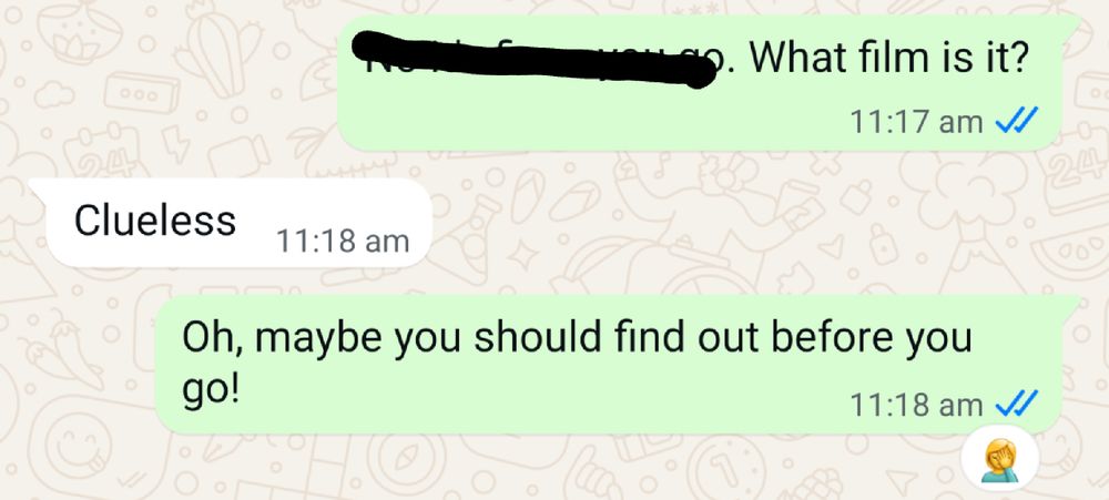 A text conversation 
Me: What film is it?
Other person: Clueless 
Me: Maybe you should find out before you go