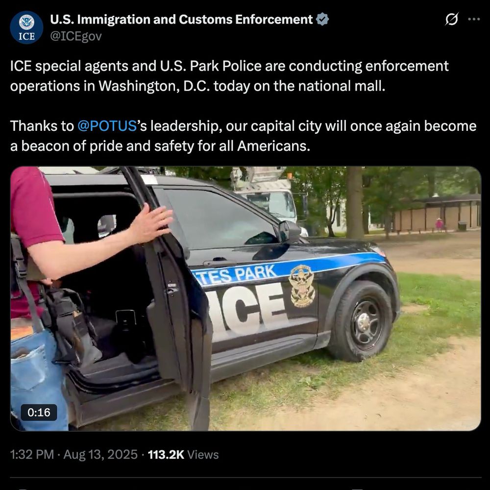 U.S. Immigration and Customs Enforcement
@ICEgov
ICE special agents and U.S. Park Police are conducting enforcement operations in Washington, D.C. today on the national mall. 
 
Thanks to 
@POTUS
’s leadership, our capital city will once again become a beacon of pride and safety for all Americans.