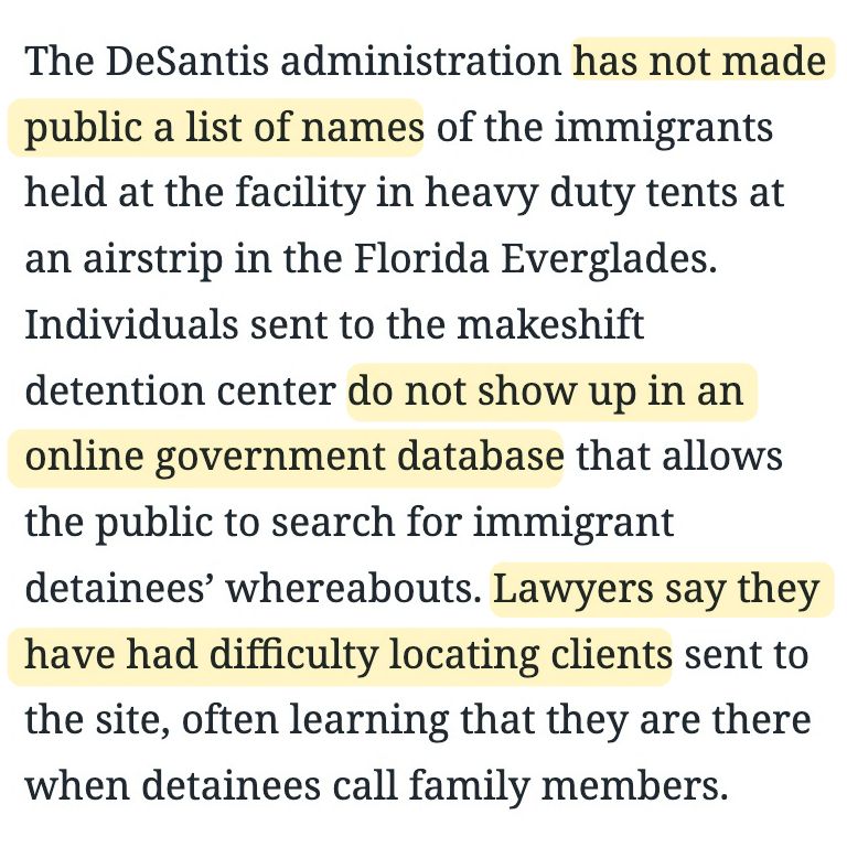 The DeSantis administration has not made public a list of names of the immigrants held at the facility in heavy duty tents at an airstrip in the Florida Everglades.
Individuals sent to the makeshift detention center do not show up in an
online government database that allows the public to search for immigrant detainees' whereabouts. Lawyers say they
have had difficulty locating clients sent to the site, often learning that they are there when detainees call family members.