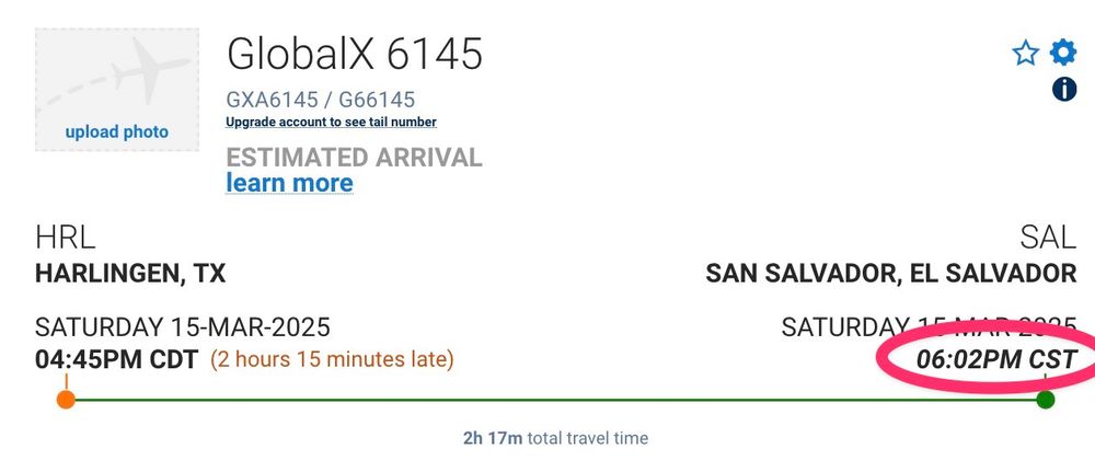 GlobalX 6145
GXA6145 / G66145
Upgrade account to see tail number
Estimated arrival
learn more
HRL Harlingen, TX
SAL San Salvador, El Salvador
Saturday 15-Mar-2025 04:45PM CDT
(2 hours 15 minutes late)
Saturday 15-Mar-2025 06:02PM CST

