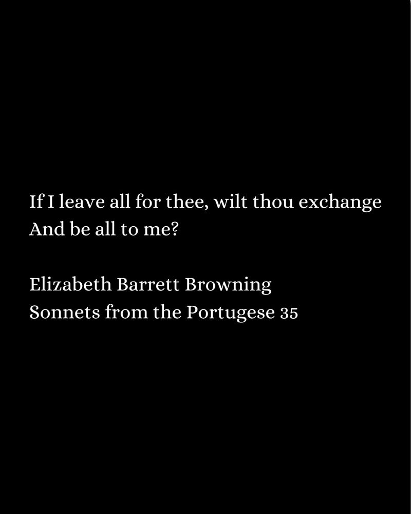 Quote on black and white background, reading 
"If I leave all for thee, wilt thou exchange And be all to me?
Elizabeth Barrett Browning
Sonnets from the Portugese 35"