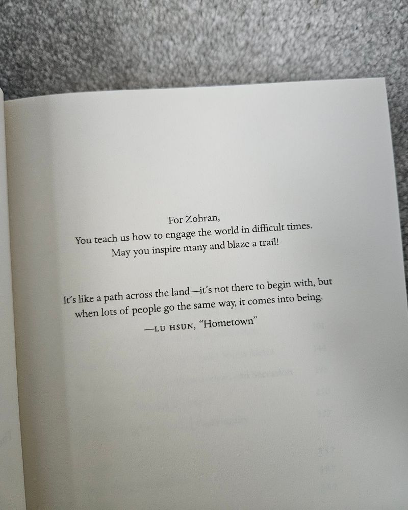 dedication page of Neither Settler nor Native: For Zohran,
You teach us how to engage the world in difficult times.
May you inspire many and blaze a trail!

It’s like a path across the land—it’s not there to begin with, but
when lots of people go the same way, it comes into being.
—Lu Hsun, “Hometown"

