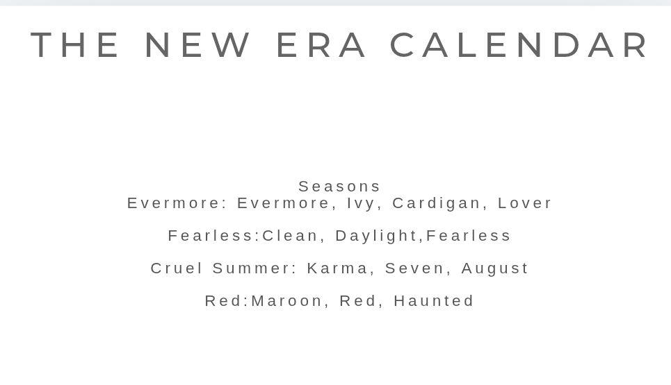 Text reads: The New Era Calendar
Seasons
Evermore: evermore, ivy, cardigan, lover
Fearless: Clean, Daylight, Fearless
Cruel Summer: Karma, Seven, August
Red: Maroon, Red, Haunted