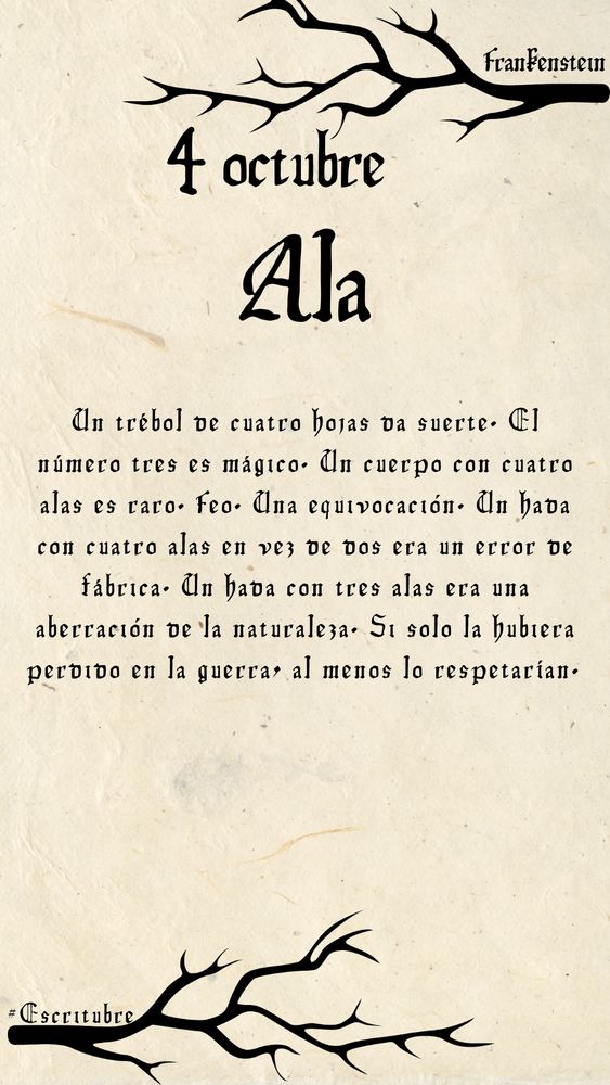 Frankenstein (4 octubre - Ala) 

Un trébol de cuatro hojas da suerte. El número 3 es mágico. Un cuerpo con cuatro alas es raro. Feo. Una equivocación. Un hada con cuatro alas en vez de dos era un error de fabrica. Un hada con tres alas era una aberración de la naturaleza. Si solo ha hubiera perdido en la guerra, al menos lo respetarían. 