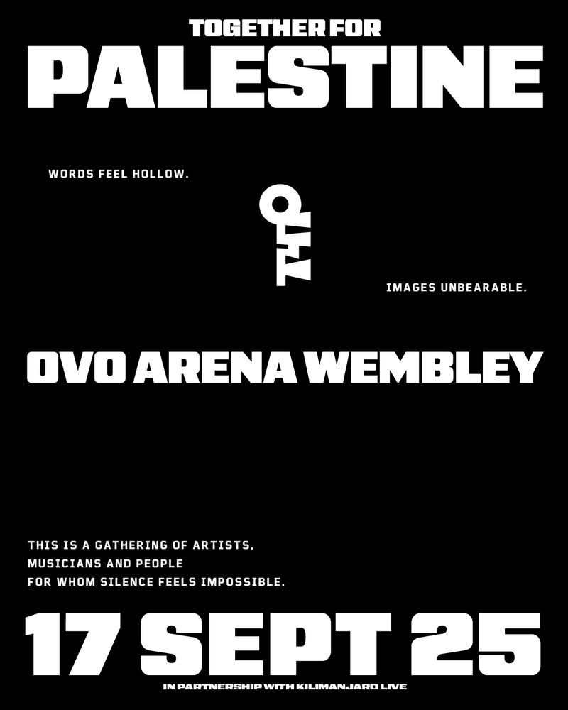 Black concert poster with the following text:
'Together for palestine'
'Words feel hollow. images unbearable' And a logo that looks like a key in the middle, then
'OVO Arena Wembley'
'This is a gathering of artists. 
Musicians and People
For whom silence feels impossible.'
'17 sept 25'
'In partnership with Kilimanjaro Live'
