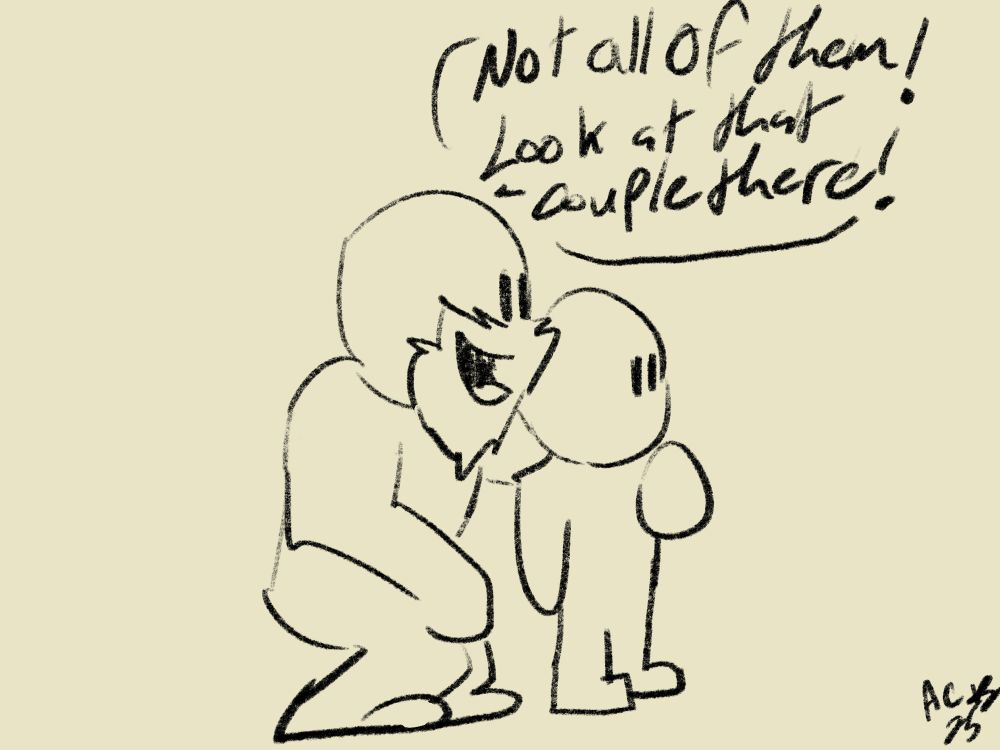 His dad crouching down saying “Not all of them! Look at that couple there!”