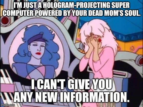 SYNGERY from Jem and the Holograms saying “I'm just a hologram-projecting super computer powered by your dead mom’s soul. I can't give you any new information.”
