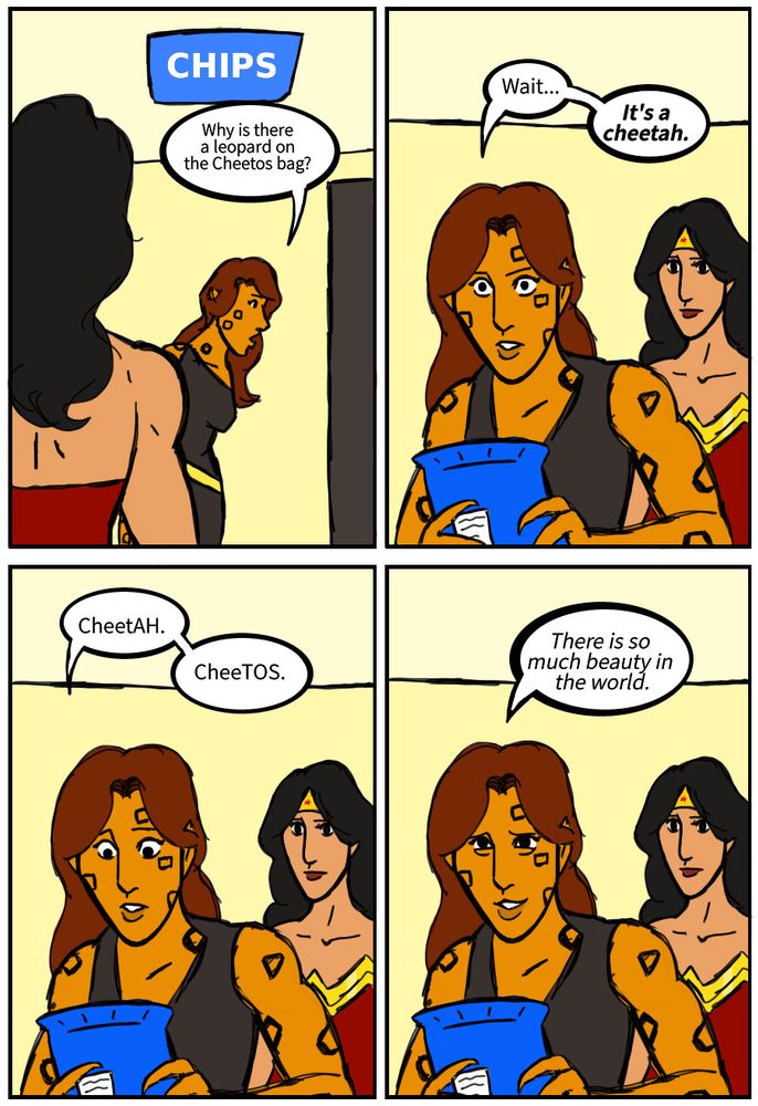 Cheetah: Why is there a leopard on the Cheetos bag?
Cheetah: Wait...It's a cheetah.
Cheetah: CheetAH. CheeTOS.
Cheetah: There is so much beauty in the world.