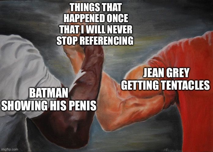 The grasping hands meme where one hand is Batman showing his penis and the other is Jean Grey getting tentacles and together they are things that happened once that I will never stop referencing.