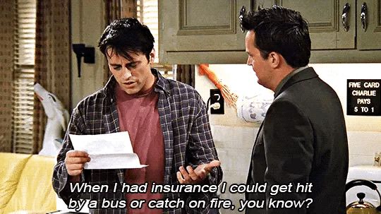 When I had insurance I could get hit by a bus or catch on fire, you know?