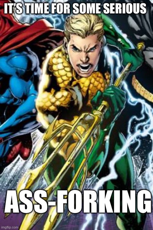 A picture of Aquaman holding his trident captioned “It’s time for some serious ass-forking.”