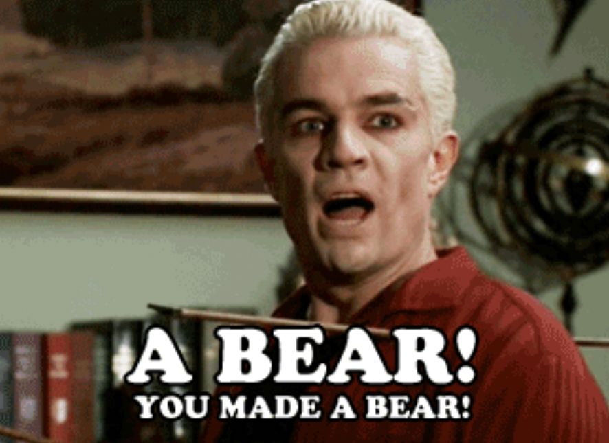Spike from Buffy the Vampire Slayer screaming “a bear! You made a bear!”