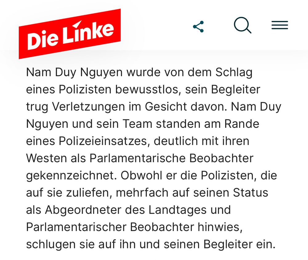 Die Linke Q = Nam Duy Nguyen wurde von dem Schlag eines Polizisten bewusstlos, sein Begleiter trug Verletzungen im Gesicht davon. Nam Duy Nguyen und sein Team standen am Rande eines Polizeieinsatzes, deutlich mit ihren Westen als Parlamentarische Beobachter gekennzeichnet. Obwohl er die Polizisten, die auf sie zuliefen, mehrfach auf seinen Status als Abgeordneter des Landtages und Parlamentarischer Beobachter hinwies, schlugen sie auf ihn und seinen Begleiter ein.