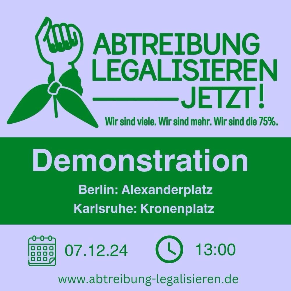 Abtreibung legalisieren Jetzt! 
Wir sind viele.Wir sind mehr. Wir sind die 75%. Demo, Berlin: Alexanderplatz, Karlsruhe: Kronenplatz, 7.12.24, 13:00 Uhr