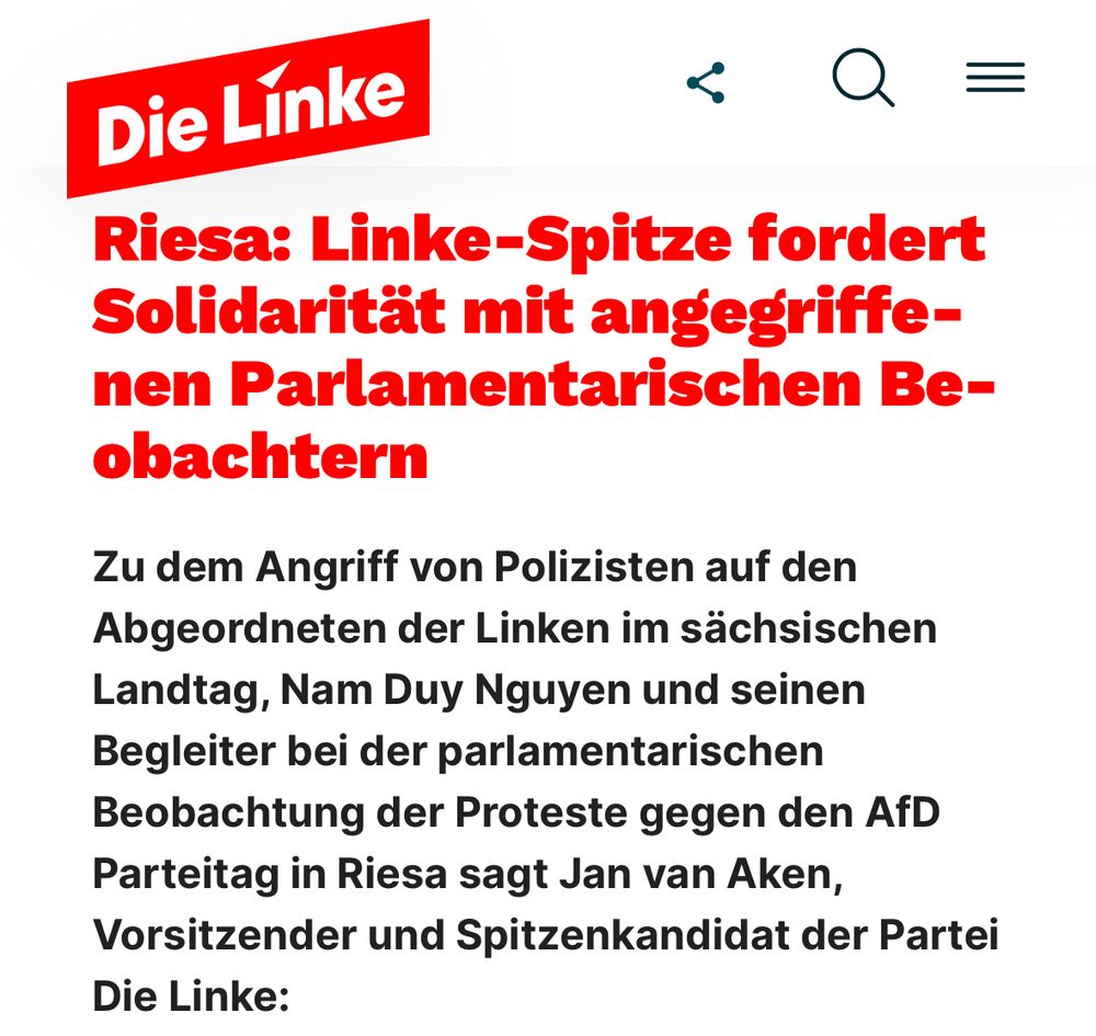 Die Línke Riesa: Linke-Spitze fordert Solidarität mit angegriffe- nen Parlamentarischen Be- obachtern Zu dem Angriff von Polizisten auf den Abgeordneten der Linken im sächsischen Landtag, Nam Duy Nguyen und seinen Begleiter bei der parlamentarischen Beobachtung der Proteste gegen den AfD Parteitag in Riesa sagt Jan van Aken, Vorsitzender und Spitzenkandidat der Partei Die Linke: