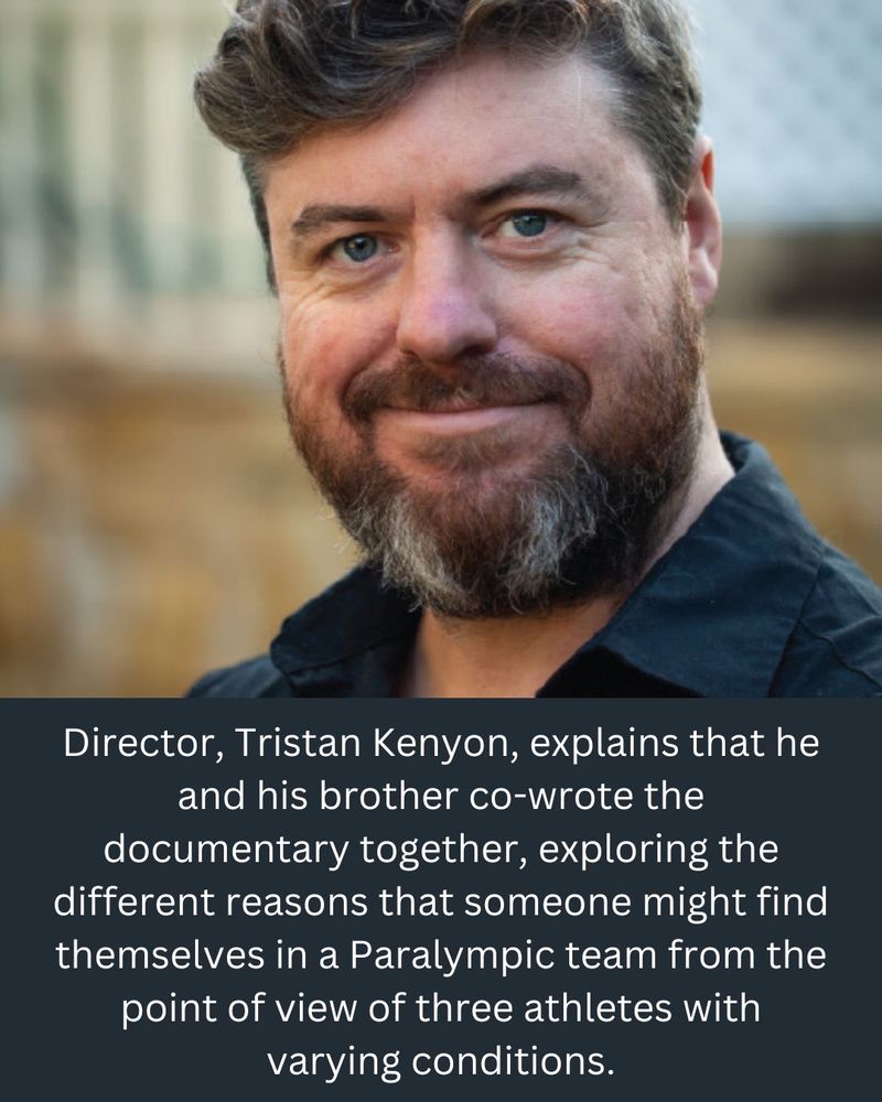 Text reading: Director, Tristan Kenyon, explains that he and his brother co-wrote the documentary together, exploring the different reasons that someone might find themselves in a Paralympic team from the point of view of three athletes with varying conditions.” And a photo of Tristan Kenyon, a middle aged white male with greying facial hair.