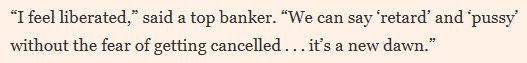 The FT quote everyone is sharing of an anonymous banker saying he feels liberated because now he can say “retard” and “pussy” “without being cancelled.”