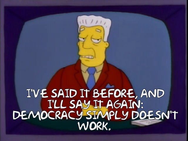 Kent Brockman from The Simpsons sits at his news desk and says "I've said it before and I'll say it again: democracy simply doesn't work."