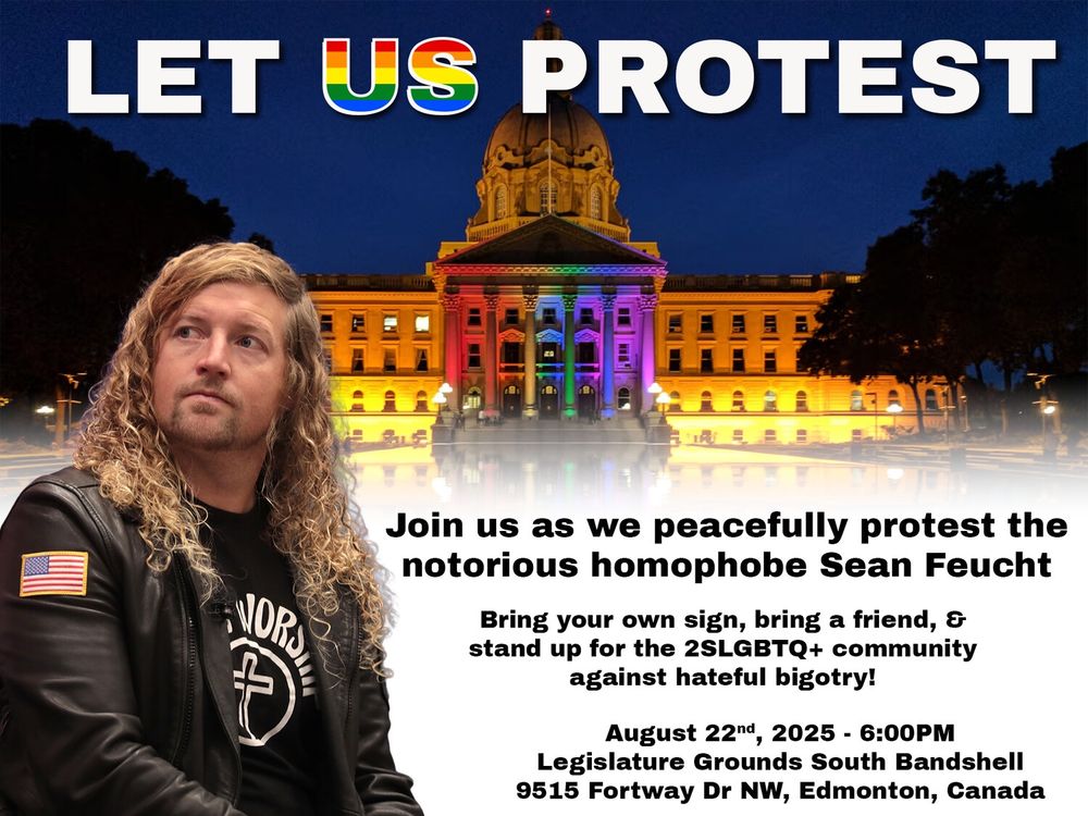 A poster showing Sean Feucht in front of the Alberta Legislature with text reading: Let us protest. Join us as we peacefully protest the notorious homophobe Sean Feucht
Bring your own sign, bring a friend, & stand up for the 2SLGBTQ+ community against hateful bigotry!
August 221d, 2025 - 6:00PM
Legislature Grounds South Bandshell
9515 Fortway Dr NW, Edmonton, Canada