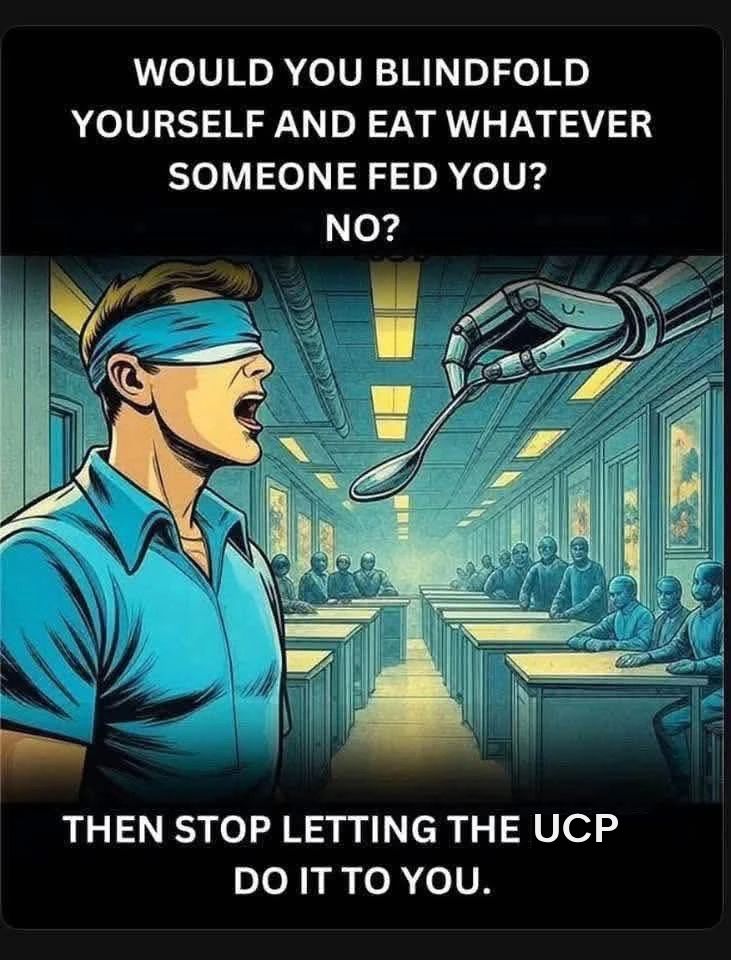 An illustration of a man in a room with people sitting behind desks watching on. The man is blindfolded with his mouth fed and a robotic arm is holding a spoon directly in front of him.
The caption on the photo reads: Would you blindfold yourself and eat whatever someone fed you? No? Then stop letting the UCP do it to you.