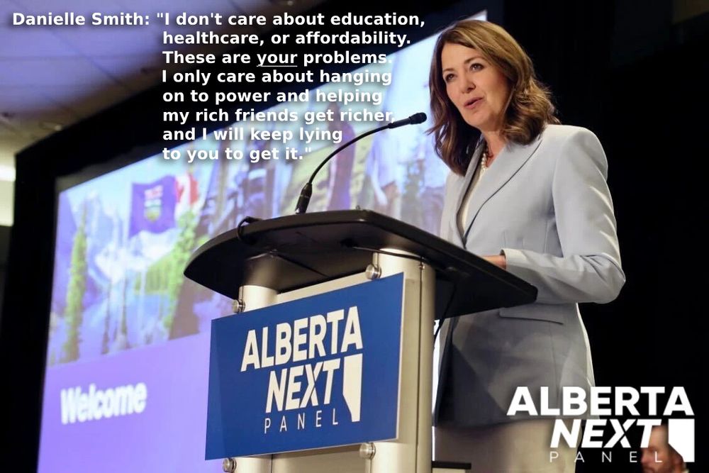 A photo of Danielle Smith, Premier of Alberta, standing in front of a lectern with a sign displaying Alberta Next Panel. The caption reads: I don't care about education, healthcare, or affordability. These are your problems. I only care about hanging on to power and helping my rich friends get richer, and I will keep lying to you to get it. 