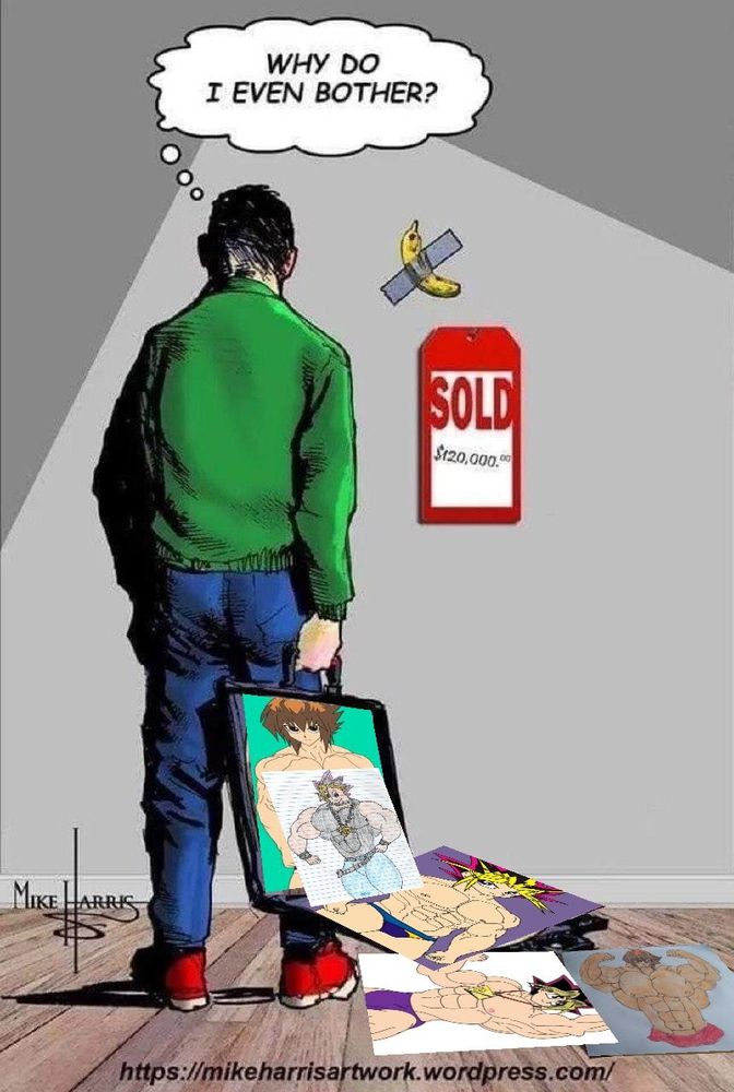 A dejected artist looks upon an expensive piece of modern art, a banana taped to the wall. A sign beside it states it sold for $120,000. “Why do I even bother” he thinks as unappreciated drawings of buff yugioh characters tumble out of his open portfolio. 