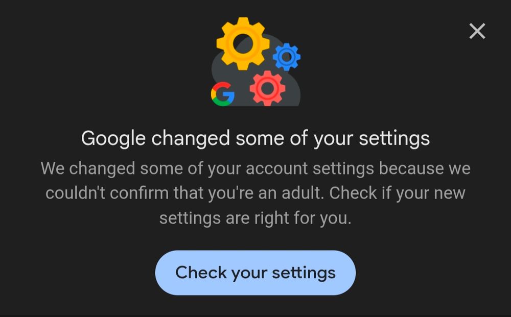Google changed some of your settings 

We changed some of your account settings because we couldn't confirm that you're an adult. Check if your new settings are right for you. 

[Check your settings]